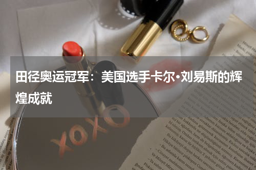 田径奥运冠军：美国选手卡尔·刘易斯的辉煌成就