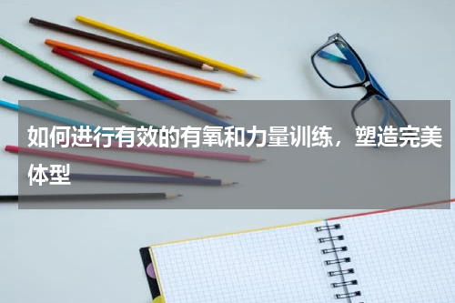 如何进行有效的有氧和力量训练，塑造完美体型
