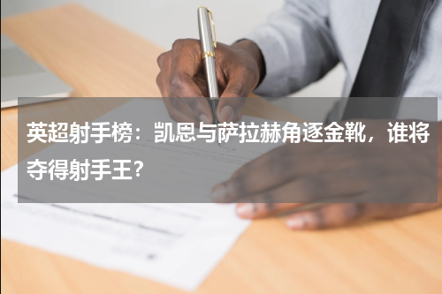 英超射手榜：凯恩与萨拉赫角逐金靴，谁将夺得射手王？