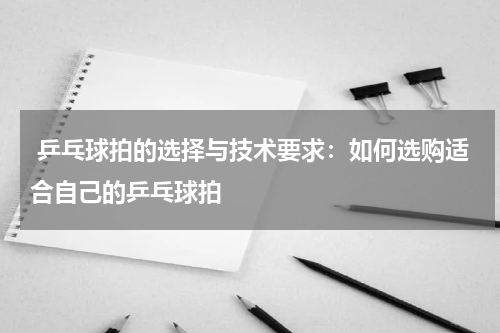 乒乓球拍的选择与技术要求:如何选购适合自己的乒乓球拍