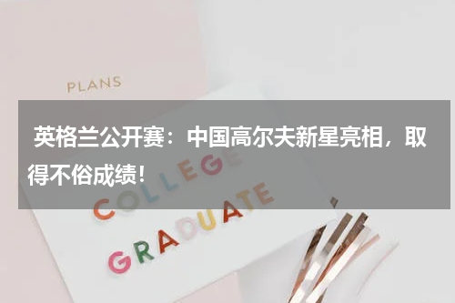  英格兰公开赛：中国高尔夫新星亮相，取得不俗成绩！