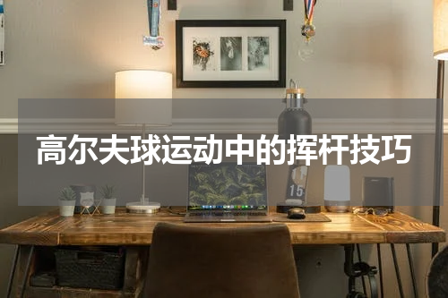 高尔夫球运动中的挥杆技巧