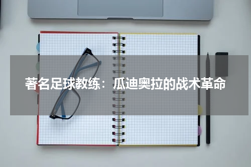 著名足球教练：瓜迪奥拉的战术革命