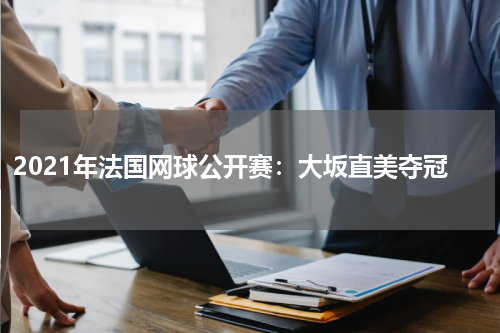 2021年法国网球公开赛:大坂直美夺冠