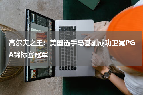 高尔夫之王：美国选手马基副成功卫冕PGA锦标赛冠军