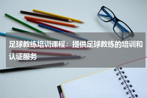 足球教练培训课程:提供足球教练的培训和认证服务