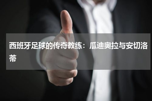 西班牙足球的传奇教练：瓜迪奥拉与安切洛蒂