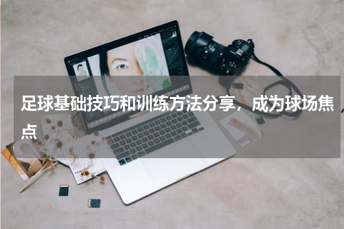 足球基础技巧和训练方法分享，成为球场焦点