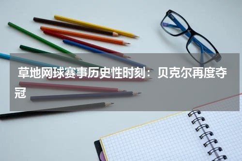 草地网球赛事历史性时刻:贝克尔再度夺冠