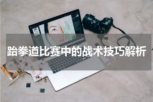 跆拳道比赛中的战术技巧解析