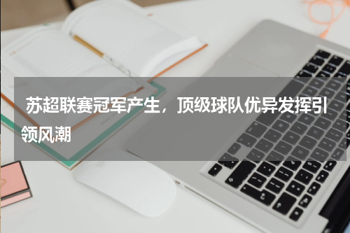 苏超联赛冠军产生,顶级球队优异发挥引领风潮