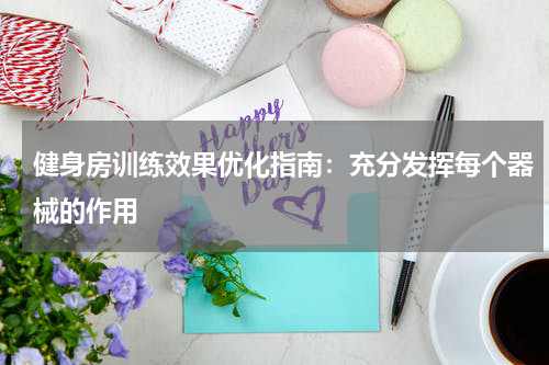 健身房训练效果优化指南:充分发挥每个器械的作用