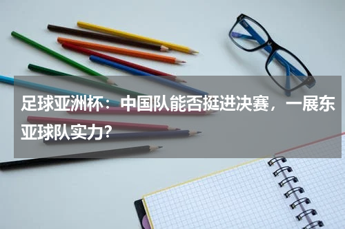 足球亚洲杯:中国队能否挺进决赛,一展东亚球队实力?