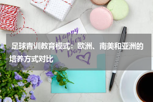 足球青训教育模式:欧洲、南美和亚洲的培养方式对比