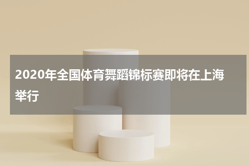 2020年全国体育舞蹈锦标赛即将在上海举行