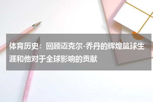体育历史：回顾迈克尔-乔丹的辉煌篮球生涯和他对于全球影响的贡献