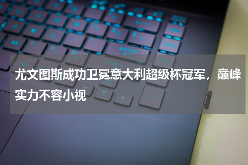 尤文图斯成功卫冕意大利超级杯冠军，巅峰实力不容小视