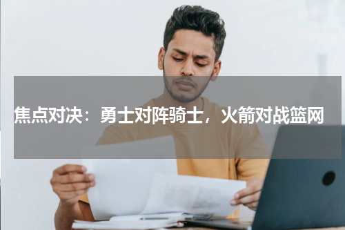 焦点对决:勇士对阵骑士,火箭对战篮网