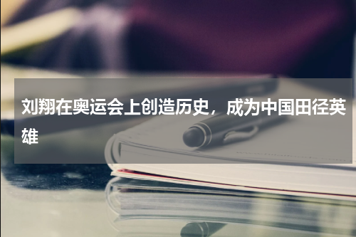刘翔在奥运会上创造历史,成为中国田径英雄