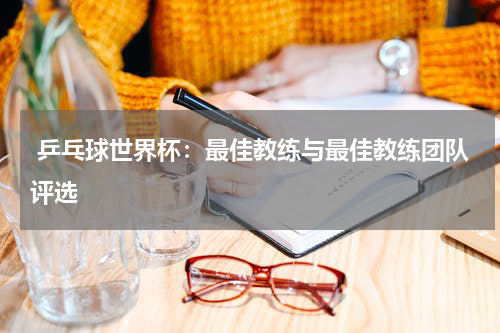  乒乓球世界杯：最佳教练与最佳教练团队评选