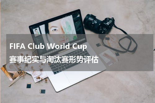 FIFA Club World Cup赛事纪实与淘汰赛形势评估