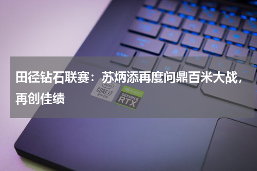 田径钻石联赛：苏炳添再度问鼎百米大战，再创佳绩