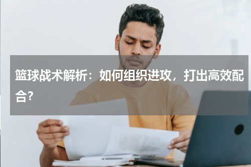 篮球战术解析：如何组织进攻，打出高效配合？