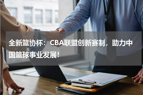 全新篮协杯：CBA联盟创新赛制，助力中国篮球事业发展！