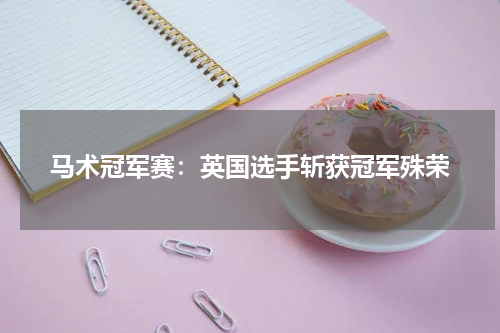 马术冠军赛:英国选手斩获冠军殊荣