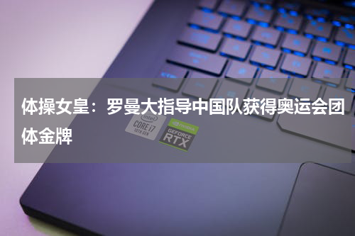 体操女皇：罗曼大指导中国队获得奥运会团体金牌