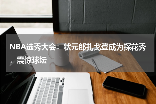 NBA选秀大会：状元郎扎戈登成为探花秀，震惊球坛