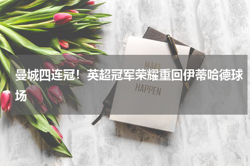 曼城四连冠！英超冠军荣耀重回伊蒂哈德球场