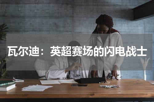 瓦尔迪：英超赛场的闪电战士