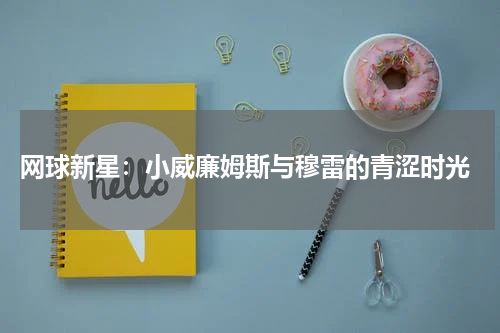  网球新星：小威廉姆斯与穆雷的青涩时光