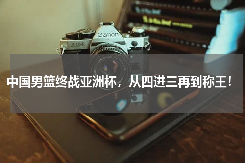 中国男篮终战亚洲杯，从四进三再到称王！