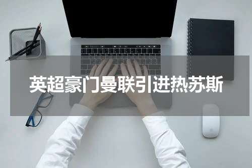 英超豪门曼联引进热苏斯