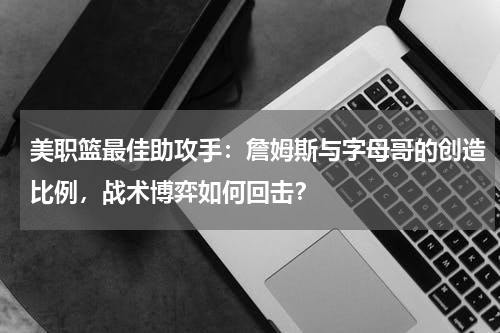 美职篮最佳助攻手:詹姆斯与字母哥的创造比例,战术博弈如何回击?