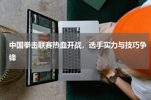 中国拳击联赛热血开战,选手实力与技巧争锋