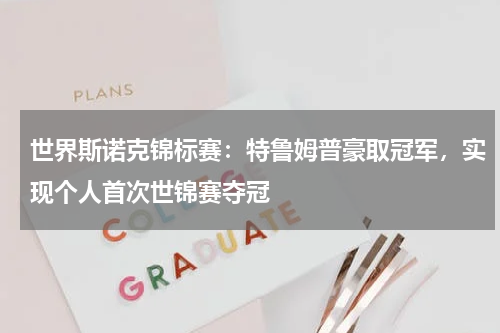 世界斯诺克锦标赛:特鲁姆普豪取冠军,实现个人首次世锦赛夺冠