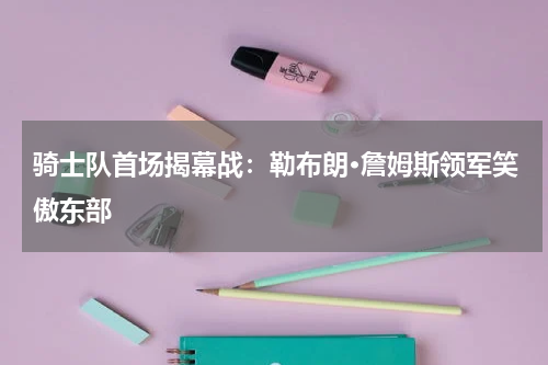 骑士队首场揭幕战：勒布朗·詹姆斯领军笑傲东部