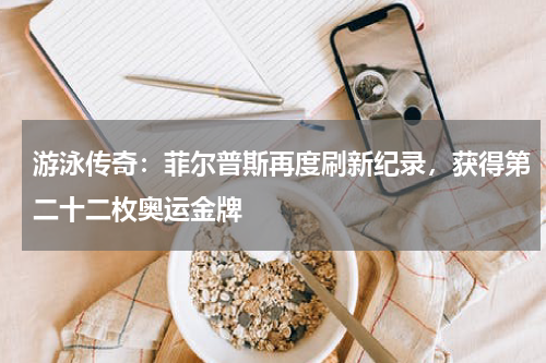 游泳传奇:菲尔普斯再度刷新纪录,获得第二十二枚奥运金牌