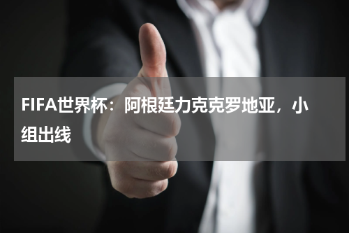 FIFA世界杯:阿根廷力克克罗地亚,小组出线