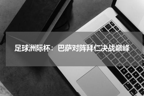 足球洲际杯:巴萨对阵拜仁决战巅峰