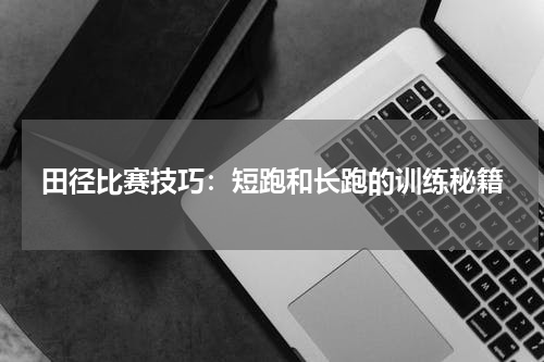 田径比赛技巧:短跑和长跑的训练秘籍