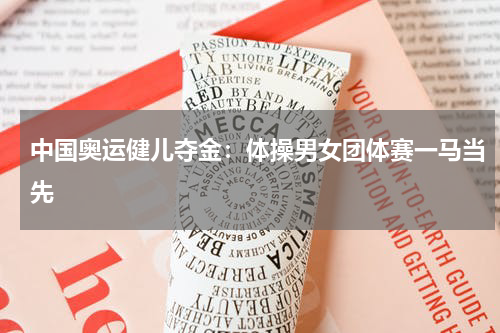 中国奥运健儿夺金：体操男女团体赛一马当先