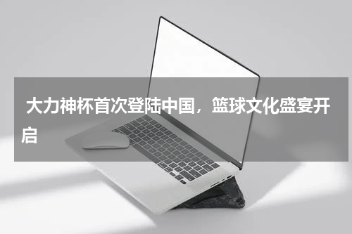 大力神杯首次登陆中国,篮球文化盛宴开启