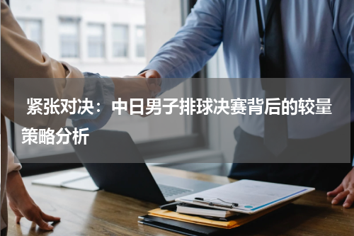 紧张对决：中日男子排球决赛背后的较量策略分析