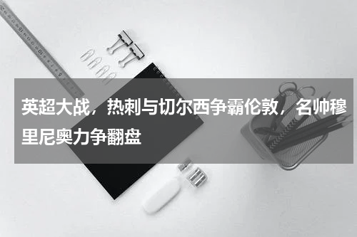 英超大战,热刺与切尔西争霸伦敦,名帅穆里尼奥力争翻盘