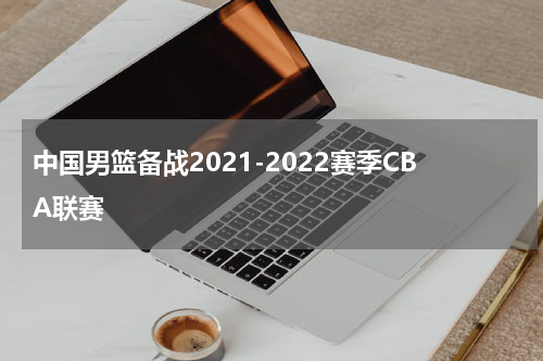 中国男篮备战2021-2022赛季CBA联赛