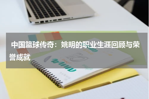  中国篮球传奇：姚明的职业生涯回顾与荣誉成就